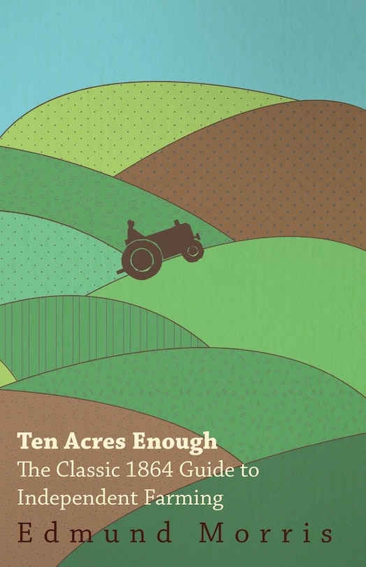 Front cover_Ten Acres Enough - The Classic 1864 Guide to Independent Farming