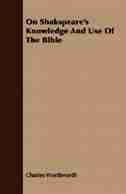 On Shakspeare's Knowledge And Use Of The Bible by Charles Wordsworth