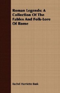 Roman Legends: A Collection of the Fables and Folk-Lore of Rome