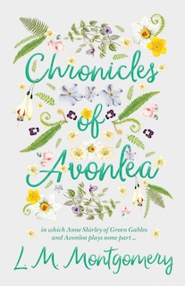 Chronicles of Avonlea, in Which Anne Shirley of Green Gables and Avonlea Plays Some Part ..