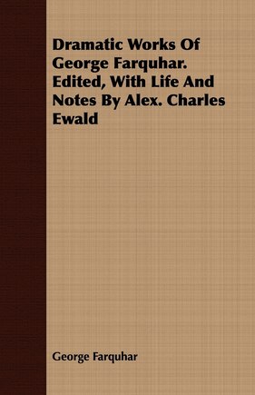 Dramatic Works Of George Farquhar. Edited, With Life And Notes By Alex. Charles Ewald