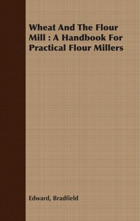 Front cover_Wheat and the Flour Mill: A Handbook for Practical Flour Millers