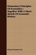Elementary Principles Of Economics: Together With A Short Sketch Of Economic History