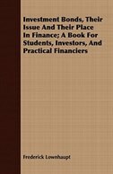 Investment Bonds, Their Issue and Their Place in Finance; A Book for Students, Investors, and Practical Financiers