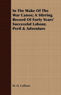 Couverture_In The Wake Of The War Canoe; A Stirring Record Of Forty Years' Successful Labour, Peril & Adventure