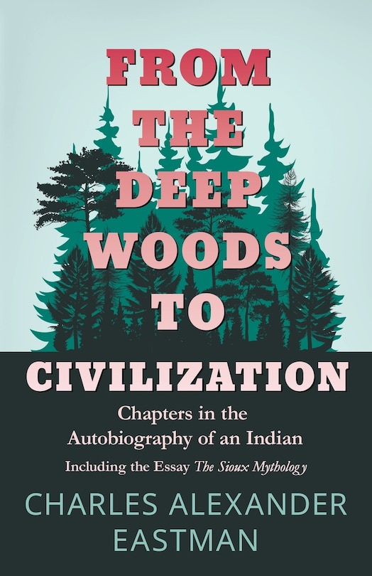 From the Deep Woods to Civilization - Chapters in the Autobiography of an Indian: Including the Essay 'The Sioux Mythology'