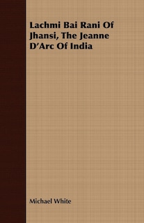 Front cover_Lachmi Bai Rani Of Jhansi, The Jeanne D'Arc Of India