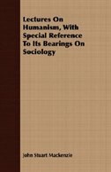 Lectures On Humanism, With Special Reference To Its Bearings On Sociology