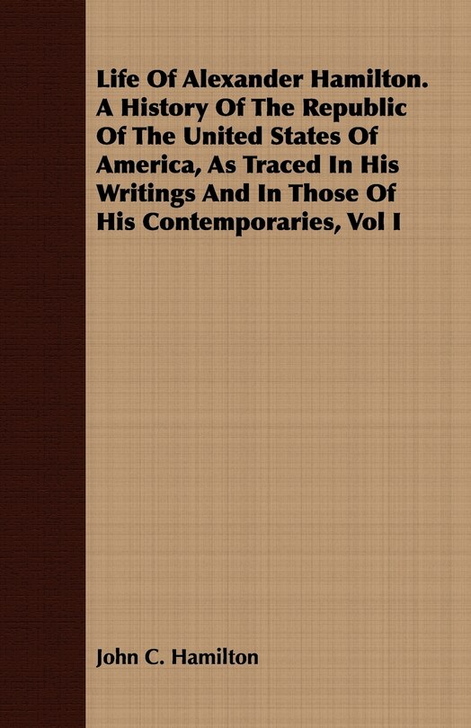 Couverture_Life Of Alexander Hamilton. A History Of The Republic Of The United States Of America, As Traced In His Writings And In Those Of His Contemporaries, Vol I