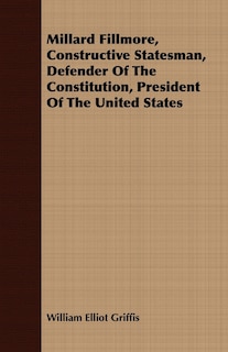 Millard Fillmore, Constructive Statesman, Defender Of The Constitution, President Of The United States