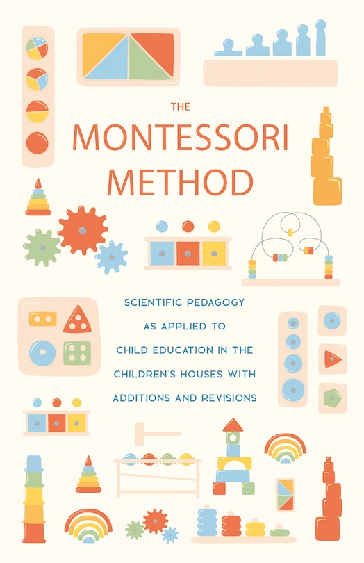 The Montessori Method;Scientific Pedagogy as Applied to Child Education in the Children's Houses with Additions and Revisions: Scientific Pedagogy as Applied to Child Education in the Children's Houses with Additions and Revisions