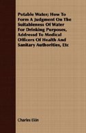 Potable Water; How to Form a Judgment on the Suitableness of Water for Drinking Purposes, Addressd to Medical Officers of Health and Sanitary Authorit