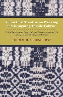Front cover_A Practical Treatise on Weaving and Designing Textile Fabrics - With Chapters on Principles of Construction of the Loom, Calculations, and Colour