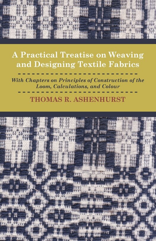 Front cover_A Practical Treatise on Weaving and Designing Textile Fabrics - With Chapters on Principles of Construction of the Loom, Calculations, and Colour