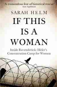 If This Is A Woman: The Untold Story Of Heroism And Survival Inside The Nazi's Women-only Concentration Camp by Sarah Helm