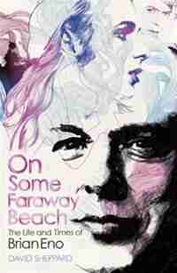 On Some Faraway Beach: The Life And Times Of Brian Eno by David Sheppard