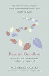 Beyond Goodbye: A Practical And Compassionate Guide To Surviving Grief, With Day-by-day Resources To Navigate A Pat by Zoë Clark-coates