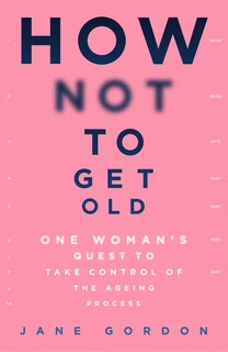 How Not To Get Old: One Woman's Quest To Take Control Of The Ageing Process