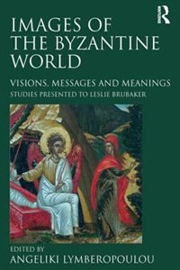 Images Of The Byzantine World: Visions, Messages And Meanings: Studies Presented To Leslie Brubaker