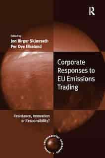 Corporate Responses To Eu Emissions Trading: Resistance, Innovation Or Responsibility? by Jon Birger Skjaerseth