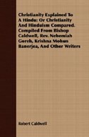 Christianity Explained To A Hindu: Or Christianity And Hinduism Compared. Compiled From Bishop Caldwell, Rev. Nehemiah Goreh, Krishna