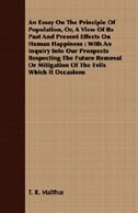 An  Essay on the Principle of Population, Or, a View of Its Past and Present Effects on Human Happiness: With an Inquiry Into Our Prospects Respecting
