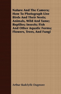 Front cover_Nature And The Camera; How To Photograph Live Birds And Their Nests; Animals, Wild And Tame; Reptiles; Insects; Fish And Other Aquatic Forms; Flowers, Trees, And Fungi
