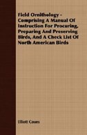 Field Ornithology - Comprising A Manual Of Instruction For Procuring, Preparing And Preserving Birds, And A Check List Of North American Birds