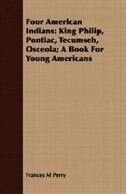 Four American Indians: King Philip, Pontiac, Tecumseh, Osceola; A Book For Young Americans
