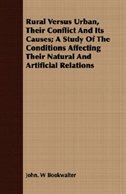 Rural Versus Urban, Their Conflict And Its Causes; A Study Of The Conditions Affecting Their Natural And Artificial Relations