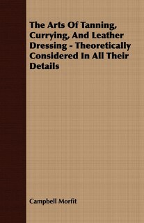 Front cover_The Arts Of Tanning, Currying, And Leather Dressing - Theoretically Considered In All Their Details
