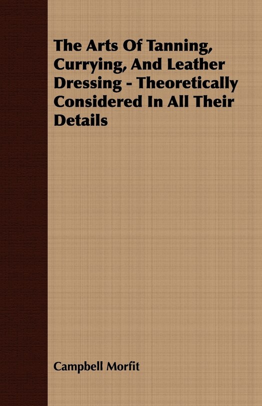 Front cover_The Arts Of Tanning, Currying, And Leather Dressing - Theoretically Considered In All Their Details