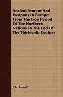 Ancient Armour And Weapons In Europe: From The Iron Period Of The Northern Nations To The End Of The Thirteenth Century