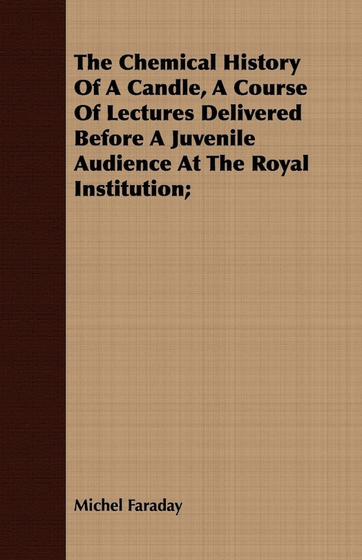 The Chemical History Of A Candle, A Course Of Lectures Delivered Before A Juvenile Audience At The Royal Institution;