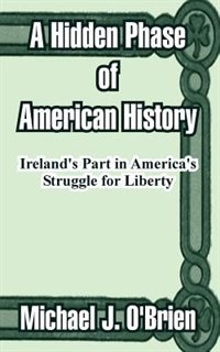 A Hidden Phase of American History: Ireland's Part in America's Struggle for Liberty