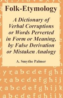 Folk-Etymology: A Dictionary of Verbal Corruptions or Words Perverted in Form or Meaning, by False Derivation or Mistaken Analogy