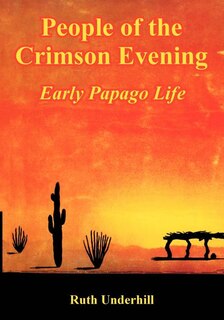 People of the Crimson Evening: Early Papago Life