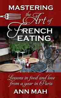 Mastering The Art Of French Eating: Lessons In Food And Love From A Year In Paris by Ann Mah