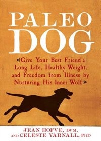 Paleo Dog: Give Your Best Friend A Long Life, Healthy Weight, And Freedom From Illness By Nurturing His Inner