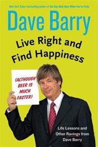 Live Right And Find Happiness (although Beer Is Much Faster): Life Lessons And Other Ravings From Dave Barry