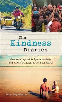 The Kindness Diaries: One Man's Quest To Ignite Goodwill And Transform Lives Around The World