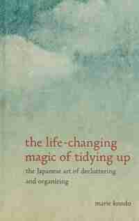 The Life-changing Magic Of Tidying Up: The Japanese Art Of Decluttering And Organizing by Marie Kondo
