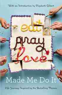 Eat Pray Love Made Me Do It: Life Journeys Inspired By The Bestselling Memoir by Elizabeth Gilbert