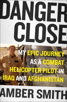 Danger Close: One Woman's Epic Journey As A Combat Helicopter Pilot In Iraq And Afghanistan