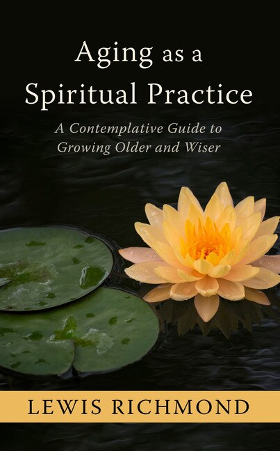 Aging As A Spiritual Practice: A Contemplative Guide To Growing Older And Wiser