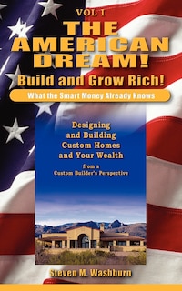 The American Dream! Build and Grow Rich! What the Smart Money Already: Designing and Building Custom Homes and Your Wealth from a Custom Builder's Perspective