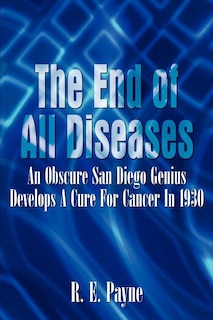 The The End of All Diseases: An Obscure San Diego Genius Develops A Cure For Cancer In 1930