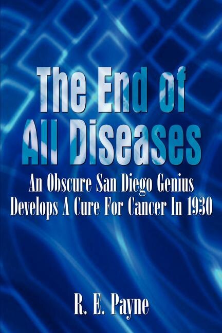 The The End of All Diseases: An Obscure San Diego Genius Develops A Cure For Cancer In 1930