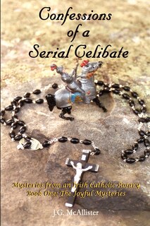 Confessions of a Serial Celibate: Mysteries from an Irish Catholic Rosary Book One: The Joyful Mysteries
