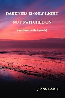 Front cover_Darkness Is Only Light Not Switched on (Walking with Angels)